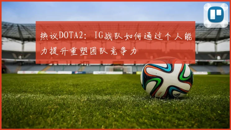 热议DOTA2：IG战队如何通过个人能力提升重塑团队竞争力