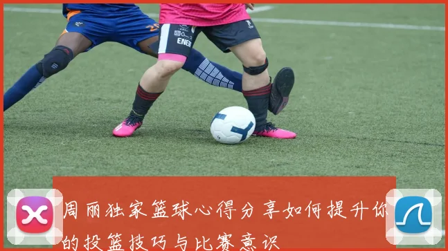 周丽独家篮球心得分享如何提升你的投篮技巧与比赛意识