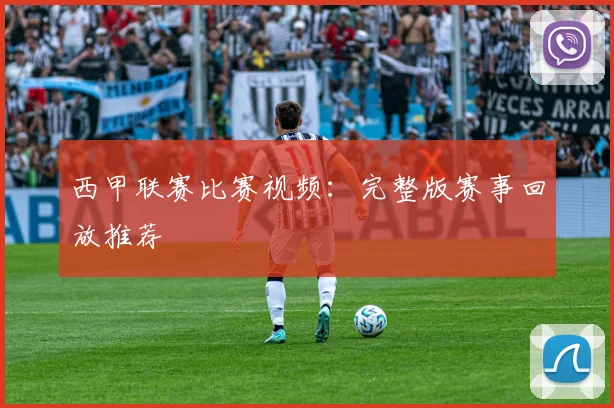 西甲联赛比赛视频：完整版赛事回放推荐
