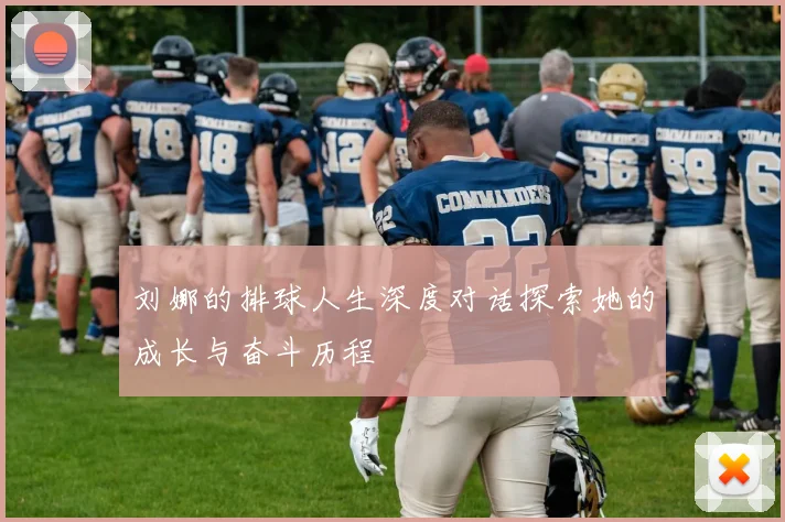 刘娜的排球人生深度对话探索她的成长与奋斗历程