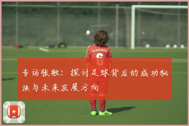 专访张敏：探讨足球背后的成功秘诀与未来发展方向