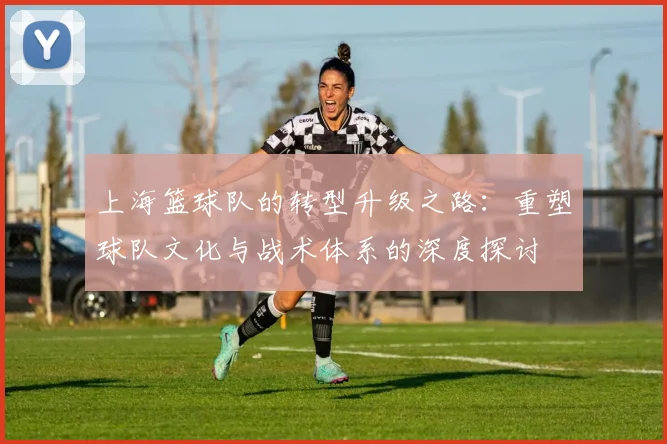 上海篮球队的转型升级之路：重塑球队文化与战术体系的深度探讨